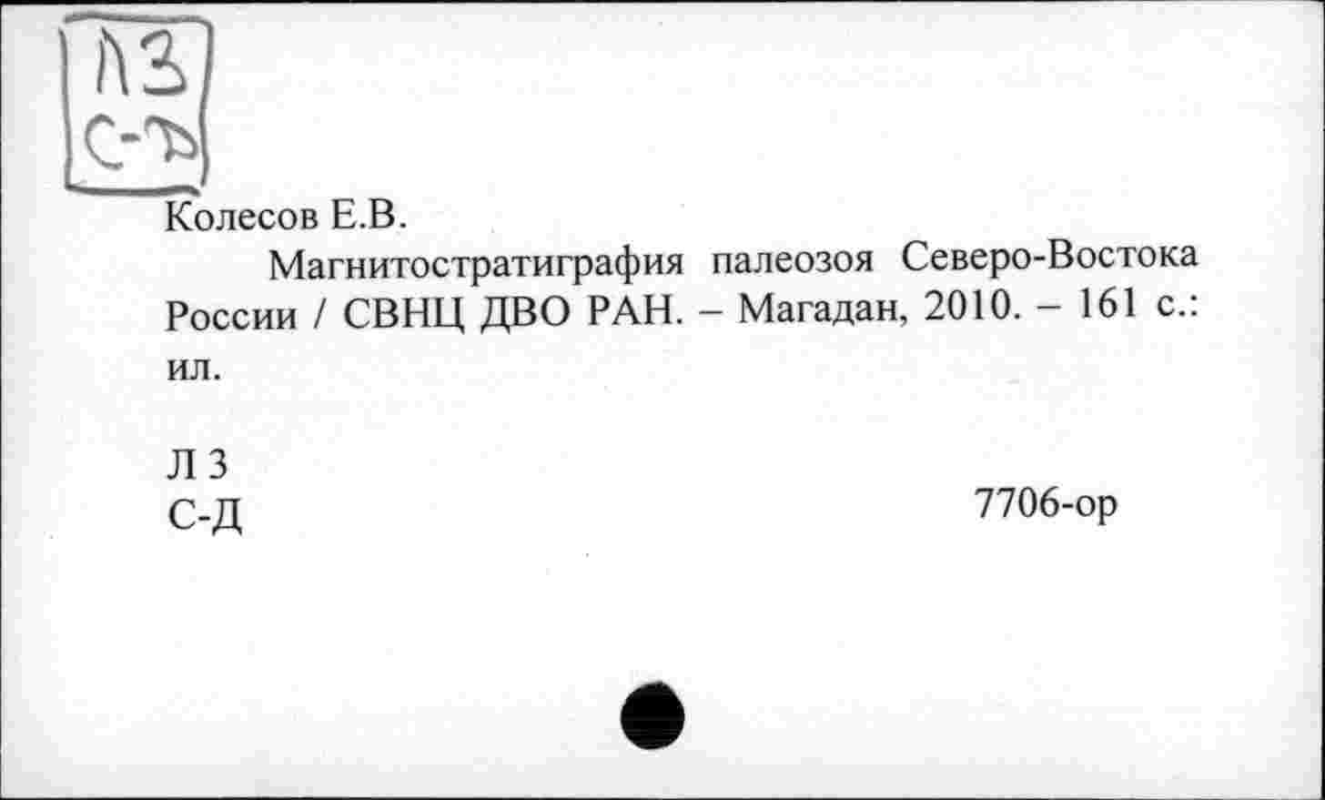 ﻿№
(уъ
Колесов Е.В.
Магнитостратиграфия палеозоя Северо-Востока России / СВНЦ ДВО РАН. - Магадан, 2010. - 161 с.: ил.
ЛЗ с-д
7706-ор